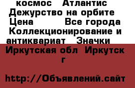 1.1) космос : Атлантис - Дежурство на орбите › Цена ­ 990 - Все города Коллекционирование и антиквариат » Значки   . Иркутская обл.,Иркутск г.